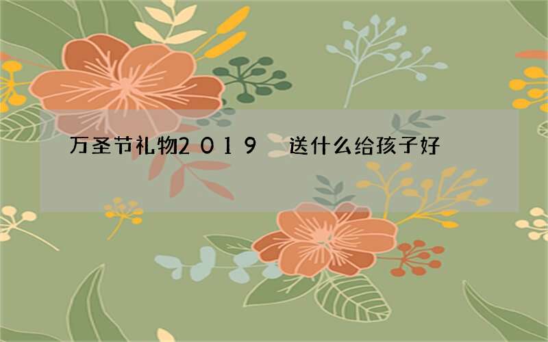 万圣节礼物2019 送什么给孩子好